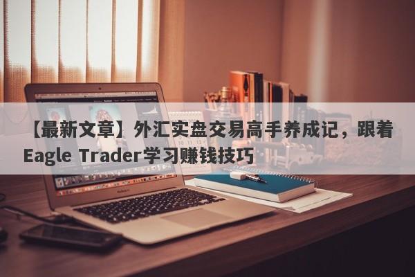 【最新文章】外汇实盘交易高手养成记，跟着Eagle Trader学习赚钱技巧-第1张图片-Eagle Trader