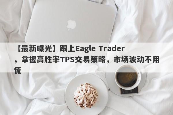 【最新曝光】跟上Eagle Trader，掌握高胜率TPS交易策略，市场波动不用慌-第1张图片-Eagle Trader