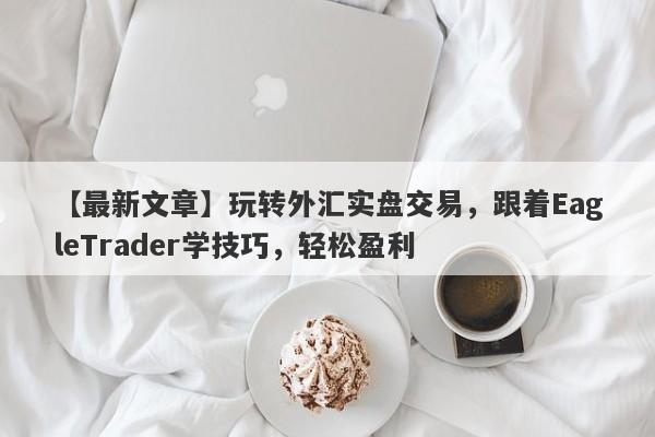 【最新文章】玩转外汇实盘交易，跟着EagleTrader学技巧，轻松盈利-第1张图片-Eagle Trader