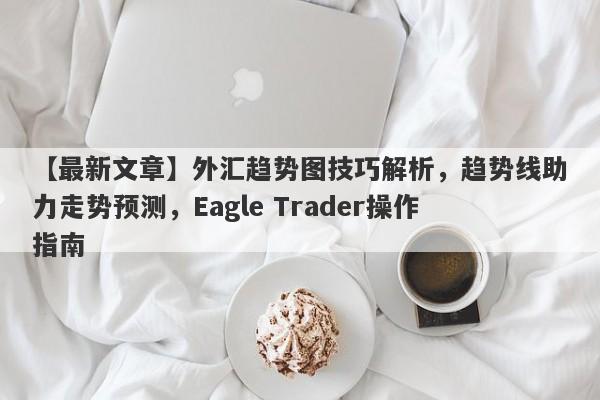 【最新文章】外汇趋势图技巧解析，趋势线助力走势预测，Eagle Trader操作指南-第1张图片-Eagle Trader