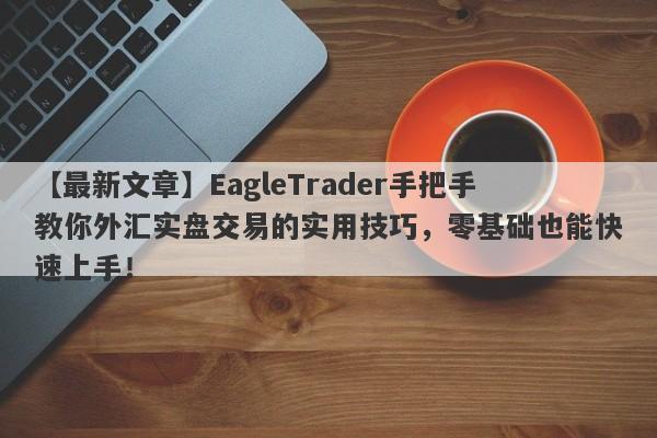 【最新文章】EagleTrader手把手教你外汇实盘交易的实用技巧，零基础也能快速上手！-第1张图片-Eagle Trader