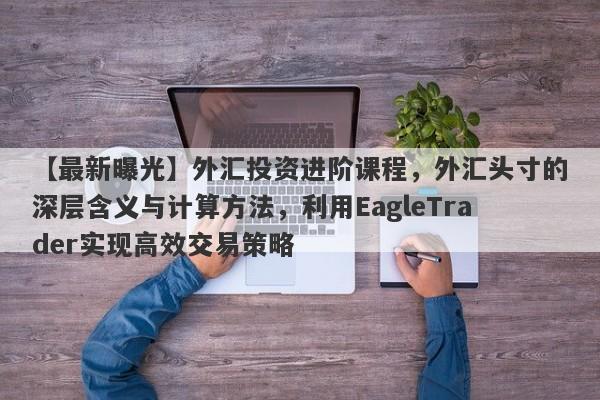 【最新曝光】外汇投资进阶课程，外汇头寸的深层含义与计算方法，利用EagleTrader实现高效交易策略-第1张图片-Eagle Trader