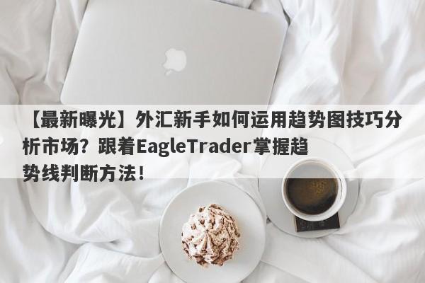 【最新曝光】外汇新手如何运用趋势图技巧分析市场？跟着EagleTrader掌握趋势线判断方法！-第1张图片-Eagle Trader