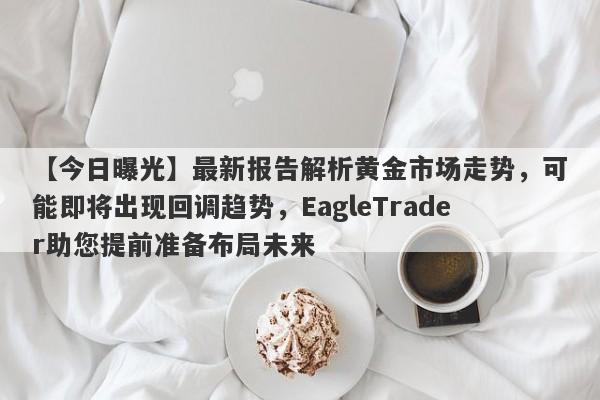 【今日曝光】最新报告解析黄金市场走势，可能即将出现回调趋势，EagleTrader助您提前准备布局未来-第1张图片-Eagle Trader