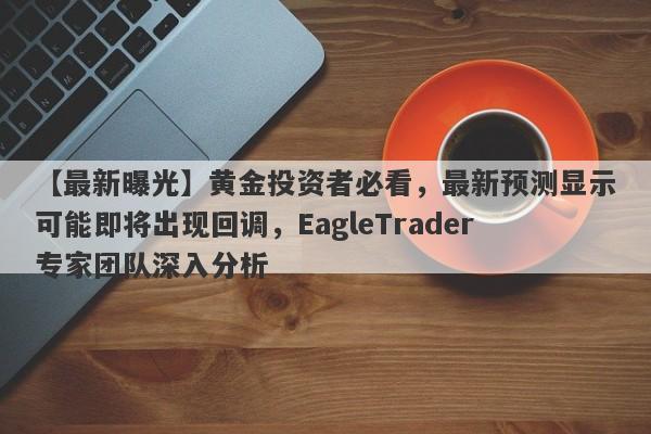 【最新曝光】黄金投资者必看，最新预测显示可能即将出现回调，EagleTrader专家团队深入分析-第1张图片-Eagle Trader