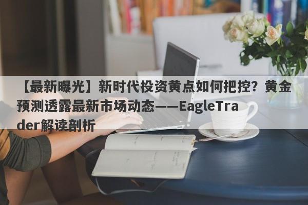 【最新曝光】新时代投资黄点如何把控？黄金预测透露最新市场动态——EagleTrader解读剖析-第1张图片-Eagle Trader