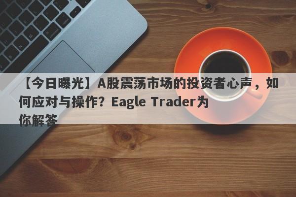 【今日曝光】A股震荡市场的投资者心声，如何应对与操作？Eagle Trader为你解答-第1张图片-Eagle Trader