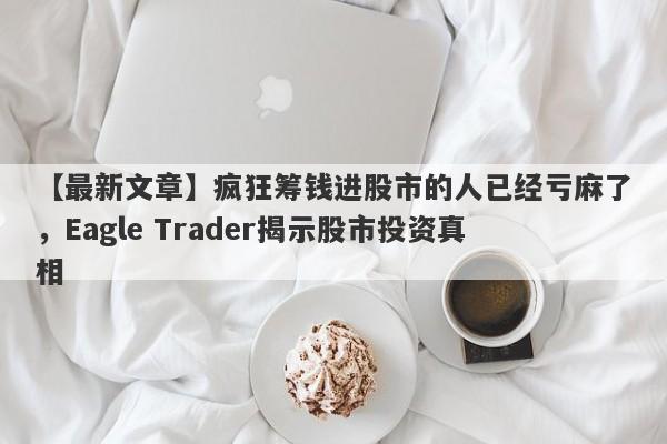 【最新文章】疯狂筹钱进股市的人已经亏麻了，Eagle Trader揭示股市投资真相-第1张图片-Eagle Trader