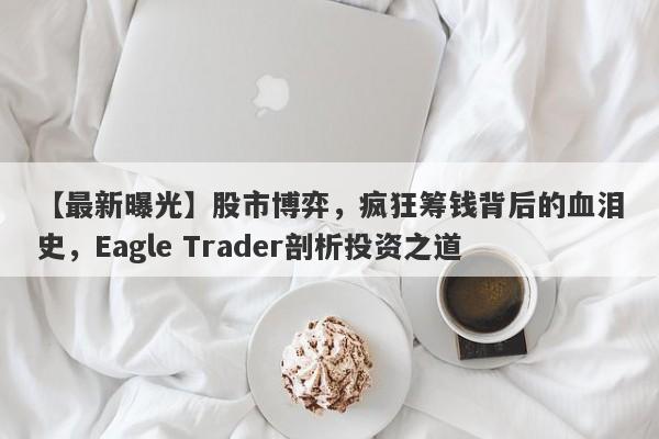 【最新曝光】股市博弈，疯狂筹钱背后的血泪史，Eagle Trader剖析投资之道-第1张图片-Eagle Trader