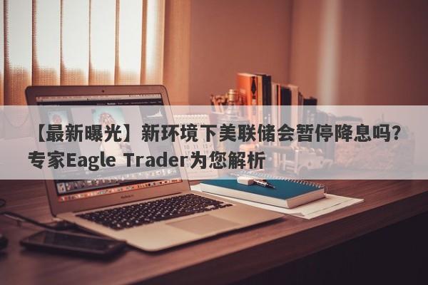 【最新曝光】新环境下美联储会暂停降息吗？专家Eagle Trader为您解析-第1张图片-Eagle Trader