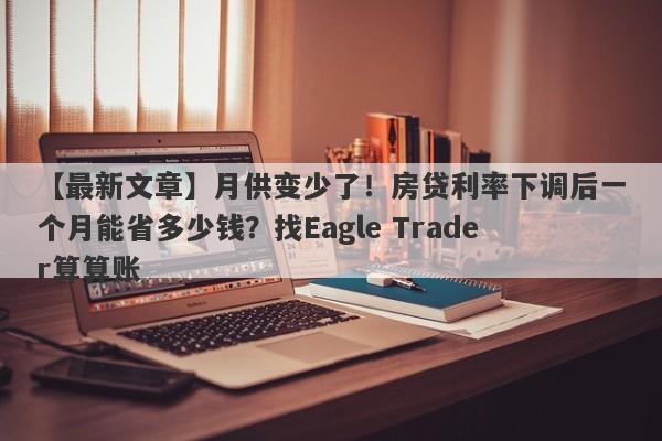 【最新文章】月供变少了！房贷利率下调后一个月能省多少钱？找Eagle Trader算算账-第1张图片-Eagle Trader