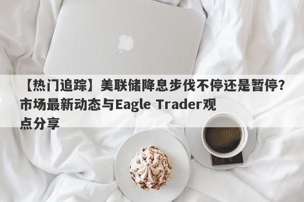 【热门追踪】美联储降息步伐不停还是暂停？市场最新动态与Eagle Trader观点分享-第1张图片-Eagle Trader