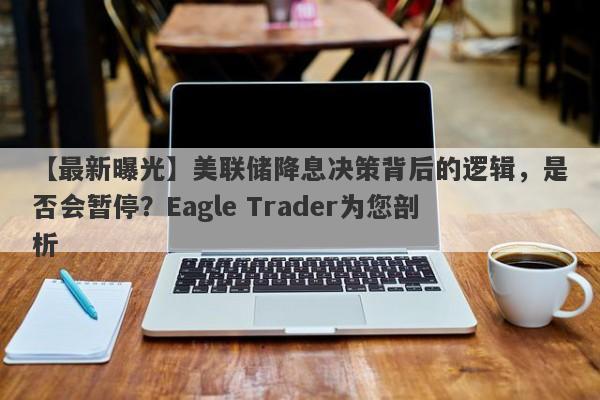 【最新曝光】美联储降息决策背后的逻辑，是否会暂停？Eagle Trader为您剖析-第1张图片-Eagle Trader