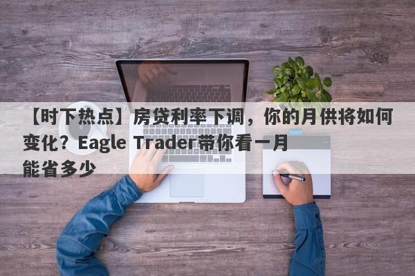 【时下热点】房贷利率下调，你的月供将如何变化？Eagle Trader带你看一月能省多少-第1张图片-Eagle Trader