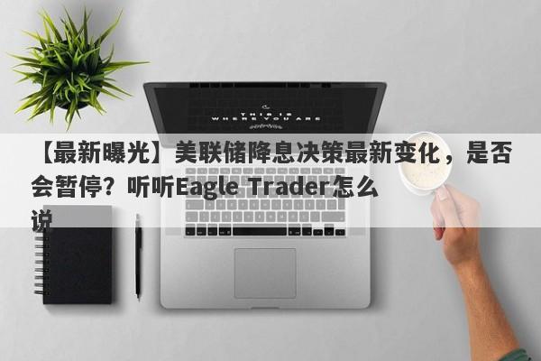 【最新曝光】美联储降息决策最新变化，是否会暂停？听听Eagle Trader怎么说-第1张图片-Eagle Trader