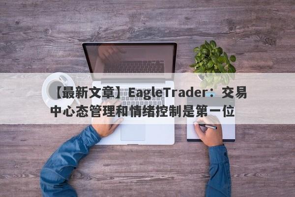 【最新文章】EagleTrader：交易中心态管理和情绪控制是第一位-第1张图片-Eagle Trader