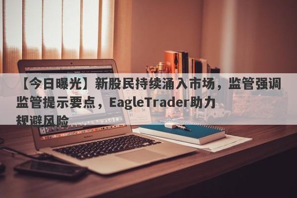 【今日曝光】新股民持续涌入市场，监管强调监管提示要点，EagleTrader助力规避风险-第1张图片-Eagle Trader