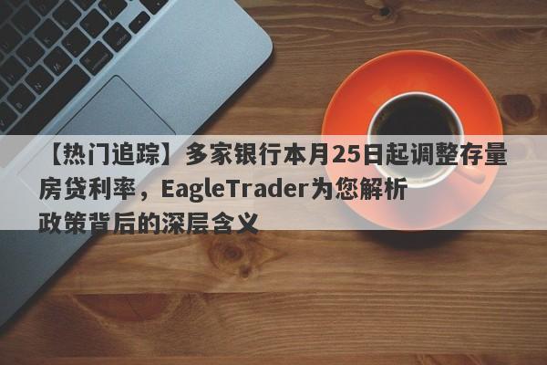 【热门追踪】多家银行本月25日起调整存量房贷利率，EagleTrader为您解析政策背后的深层含义-第1张图片-Eagle Trader