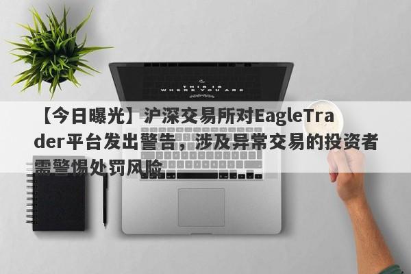 【今日曝光】沪深交易所对EagleTrader平台发出警告，涉及异常交易的投资者需警惕处罚风险-第1张图片-Eagle Trader