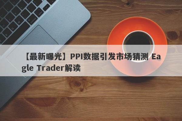 【最新曝光】PPI数据引发市场猜测 Eagle Trader解读-第1张图片-Eagle Trader