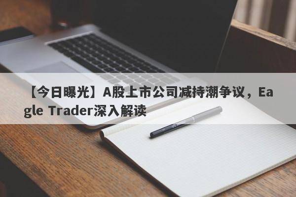 【今日曝光】A股上市公司减持潮争议，Eagle Trader深入解读-第1张图片-Eagle Trader