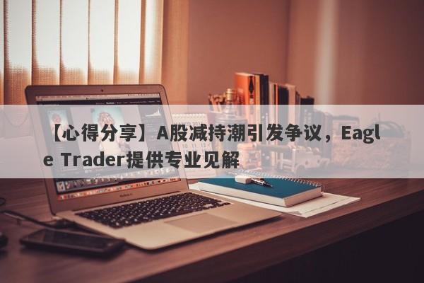 【心得分享】A股减持潮引发争议，Eagle Trader提供专业见解-第1张图片-Eagle Trader