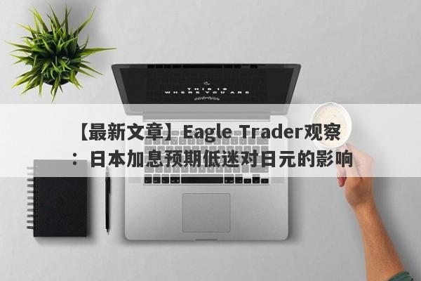 【最新文章】Eagle Trader观察：日本加息预期低迷对日元的影响-第1张图片-Eagle Trader