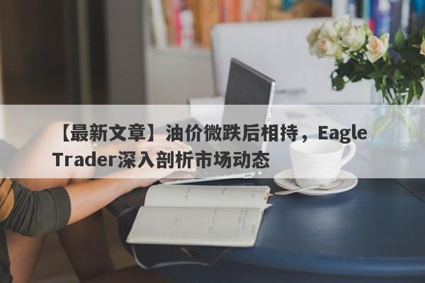 【最新文章】油价微跌后相持，Eagle Trader深入剖析市场动态-第1张图片-Eagle Trader