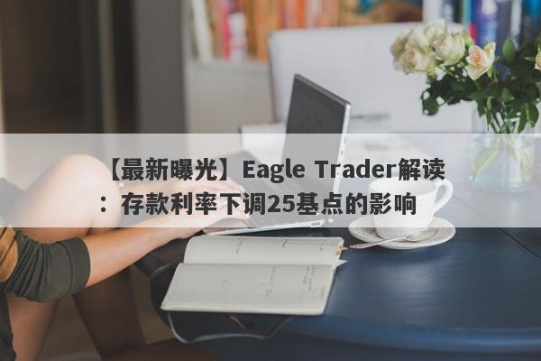 【最新曝光】Eagle Trader解读：存款利率下调25基点的影响-第1张图片-Eagle Trader