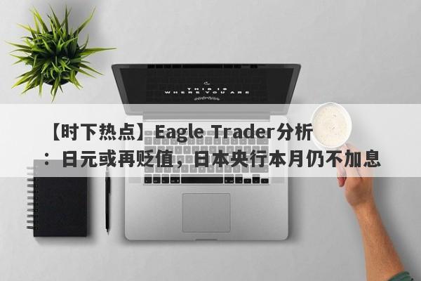 【时下热点】Eagle Trader分析：日元或再贬值，日本央行本月仍不加息-第1张图片-Eagle Trader