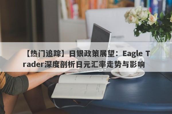 【热门追踪】日银政策展望：Eagle Trader深度剖析日元汇率走势与影响-第1张图片-Eagle Trader