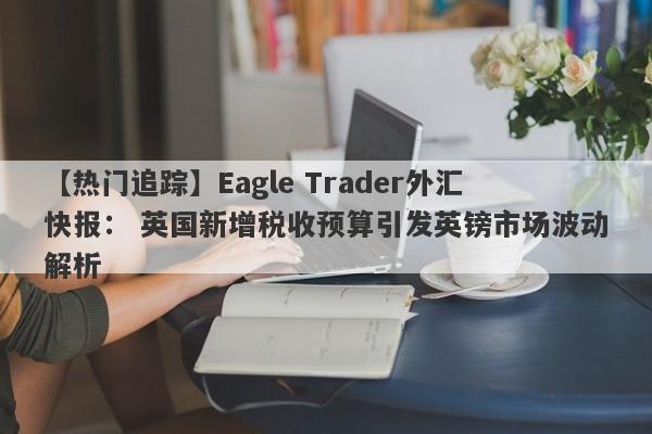 【热门追踪】Eagle Trader外汇快报： 英国新增税收预算引发英镑市场波动解析-第1张图片-Eagle Trader