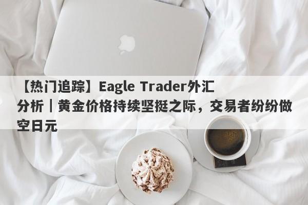 【热门追踪】Eagle Trader外汇分析｜黄金价格持续坚挺之际，交易者纷纷做空日元-第1张图片-Eagle Trader