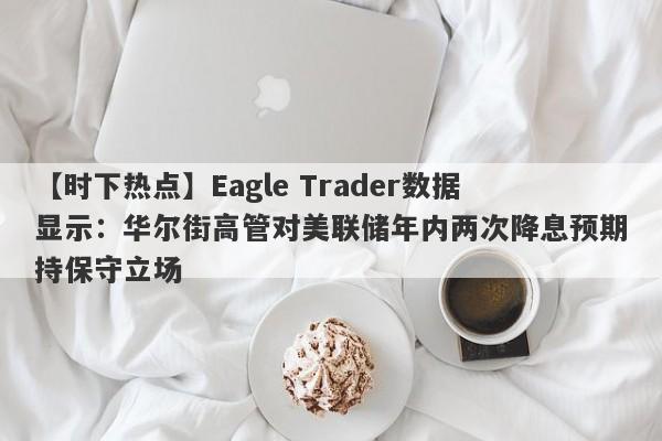 【时下热点】Eagle Trader数据显示：华尔街高管对美联储年内两次降息预期持保守立场-第1张图片-Eagle Trader