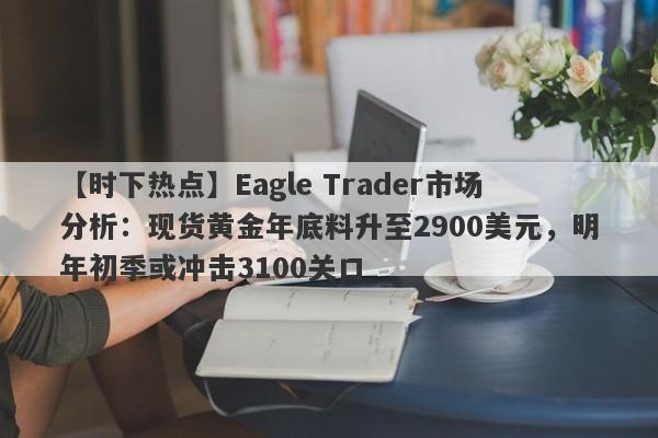 【时下热点】Eagle Trader市场分析：现货黄金年底料升至2900美元，明年初季或冲击3100关口-第1张图片-Eagle Trader