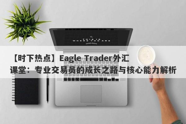 【时下热点】Eagle Trader外汇课堂：专业交易员的成长之路与核心能力解析-第1张图片-Eagle Trader