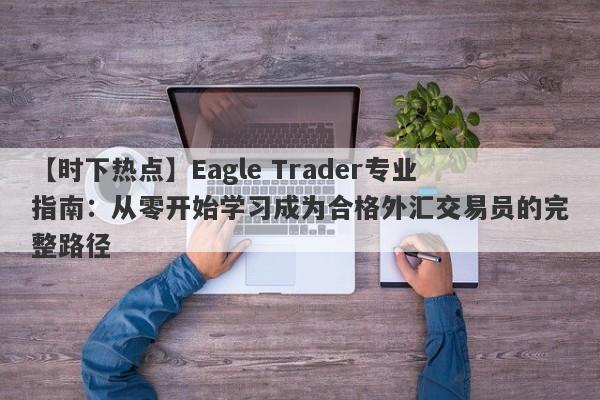 【时下热点】Eagle Trader专业指南：从零开始学习成为合格外汇交易员的完整路径-第1张图片-Eagle Trader