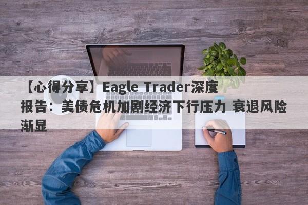 【心得分享】Eagle Trader深度报告：美债危机加剧经济下行压力 衰退风险渐显-第1张图片-Eagle Trader