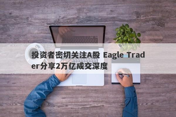 投资者密切关注A股 Eagle Trader分享2万亿成交深度-第1张图片-Eagle Trader