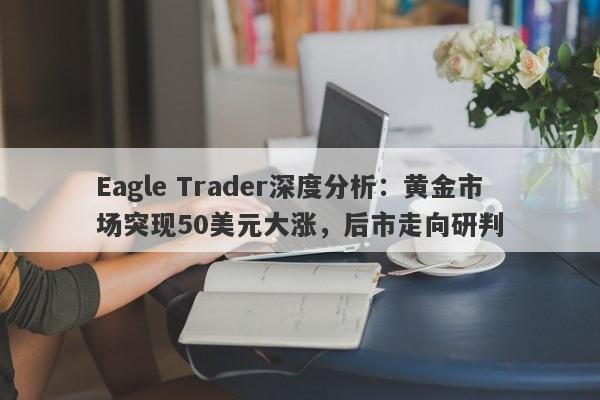 Eagle Trader深度分析：黄金市场突现50美元大涨，后市走向研判-第1张图片-Eagle Trader