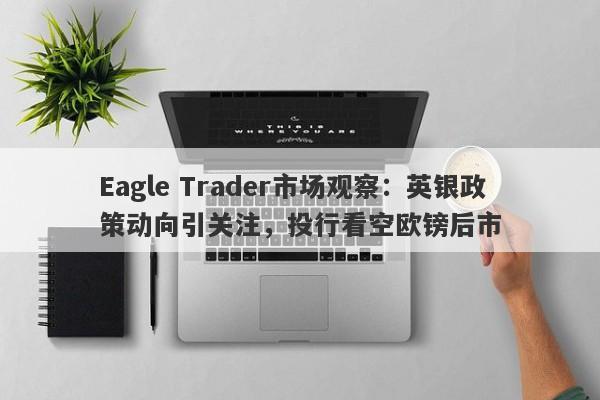 Eagle Trader市场观察：英银政策动向引关注，投行看空欧镑后市-第1张图片-Eagle Trader