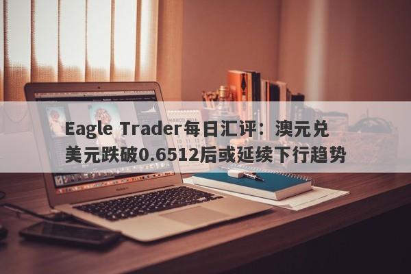 Eagle Trader每日汇评：澳元兑美元跌破0.6512后或延续下行趋势-第1张图片-Eagle Trader