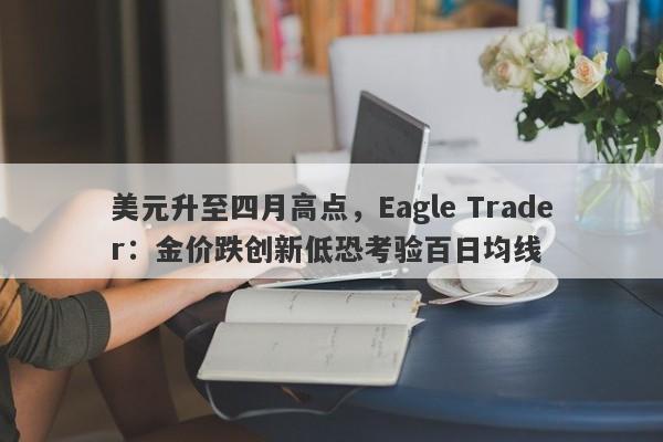 美元升至四月高点，Eagle Trader：金价跌创新低恐考验百日均线-第1张图片-Eagle Trader