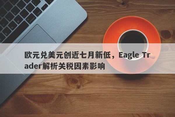 欧元兑美元创近七月新低，Eagle Trader解析关税因素影响-第1张图片-Eagle Trader