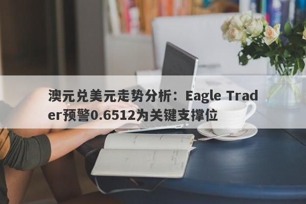 澳元兑美元走势分析：Eagle Trader预警0.6512为关键支撑位-第1张图片-Eagle Trader