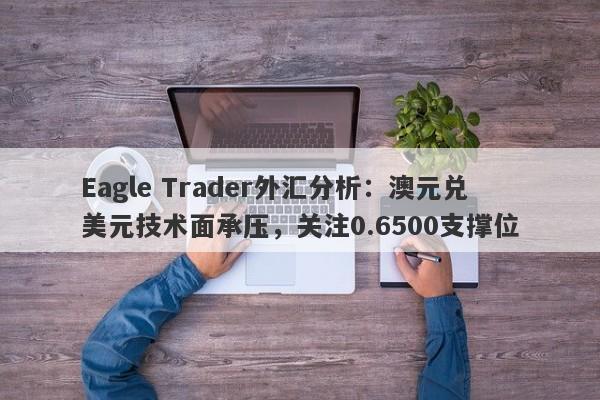 Eagle Trader外汇分析：澳元兑美元技术面承压，关注0.6500支撑位-第1张图片-Eagle Trader