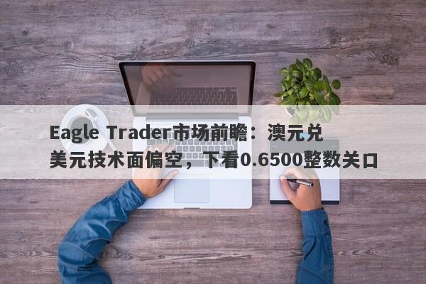 Eagle Trader市场前瞻：澳元兑美元技术面偏空，下看0.6500整数关口-第1张图片-Eagle Trader