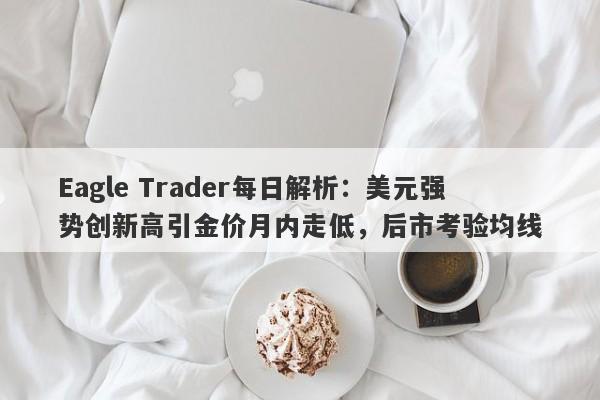 Eagle Trader每日解析：美元强势创新高引金价月内走低，后市考验均线-第1张图片-Eagle Trader