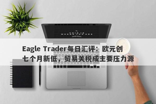 Eagle Trader每日汇评：欧元创七个月新低，贸易关税成主要压力源-第1张图片-Eagle Trader