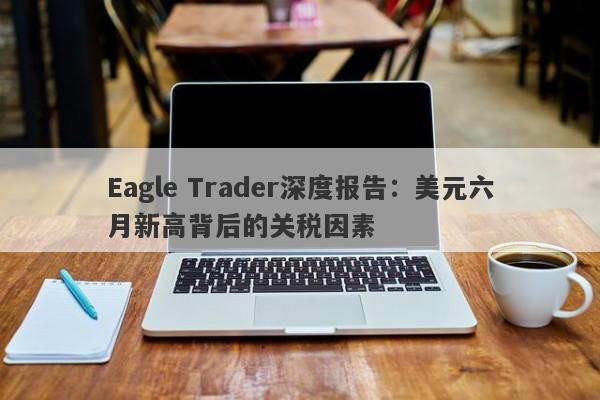 Eagle Trader深度报告：美元六月新高背后的关税因素-第1张图片-Eagle Trader